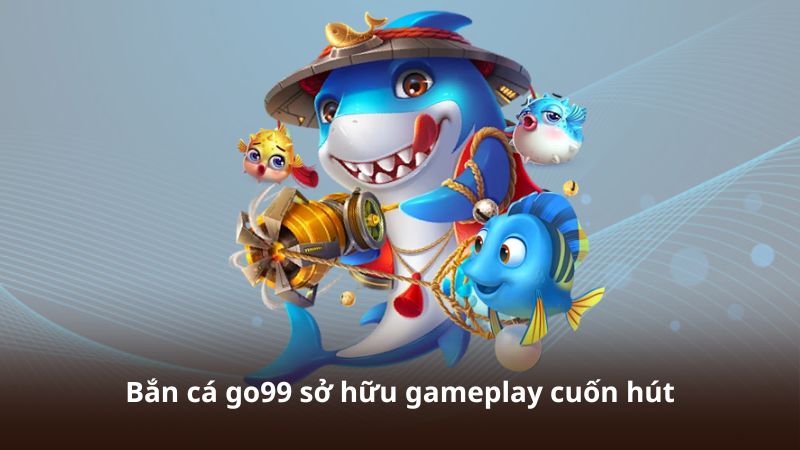Bắn cá go99 sở hữu gameplay cuốn hút